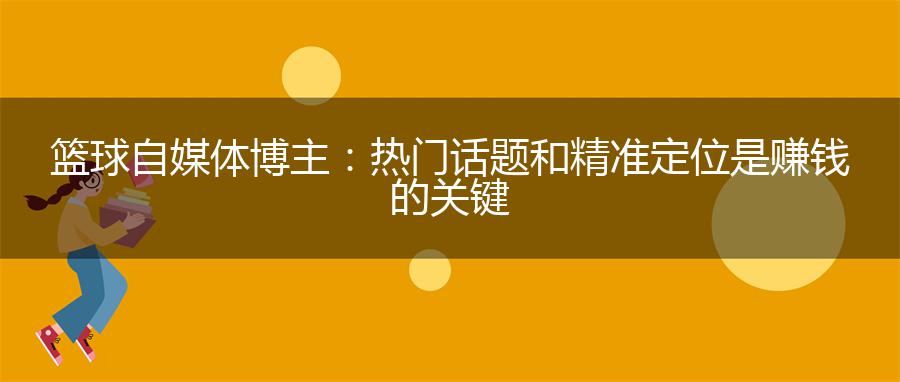 篮球自媒体博主：热门话题和精准定位是赚钱的关键