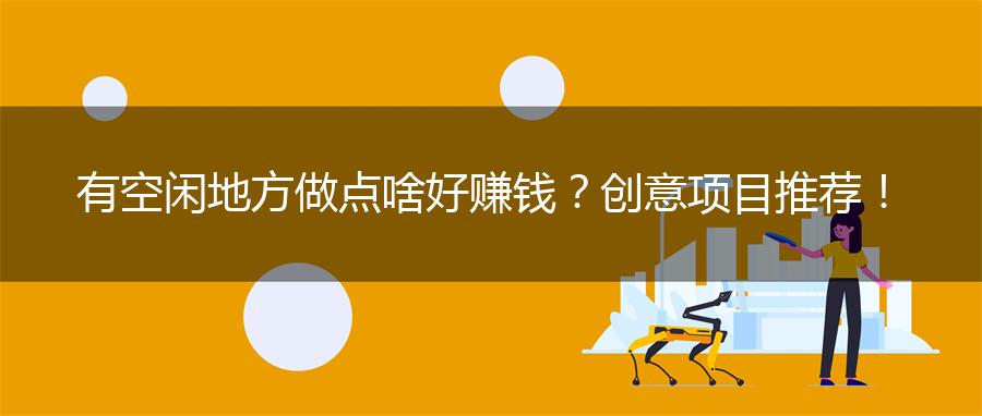 有空闲地方做点啥好赚钱？创意项目推荐！