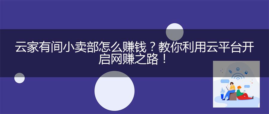 云家有间小卖部怎么赚钱？教你利用云平台开启网赚之路！