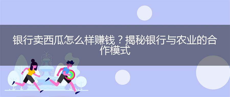 银行卖西瓜怎么样赚钱？揭秘银行与农业的合作模式
