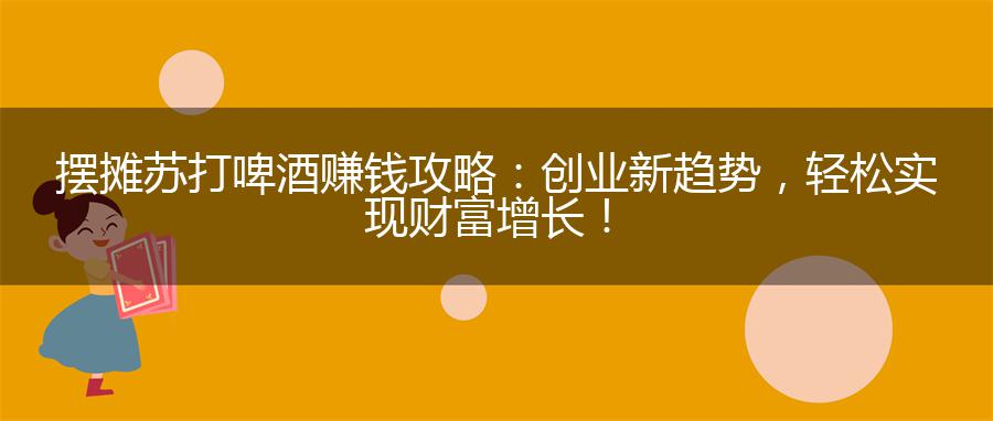 摆摊苏打啤酒赚钱攻略：创业新趋势，轻松实现财富增长！