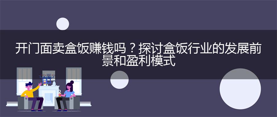 开门面卖盒饭赚钱吗？探讨盒饭行业的发展前景和盈利模式