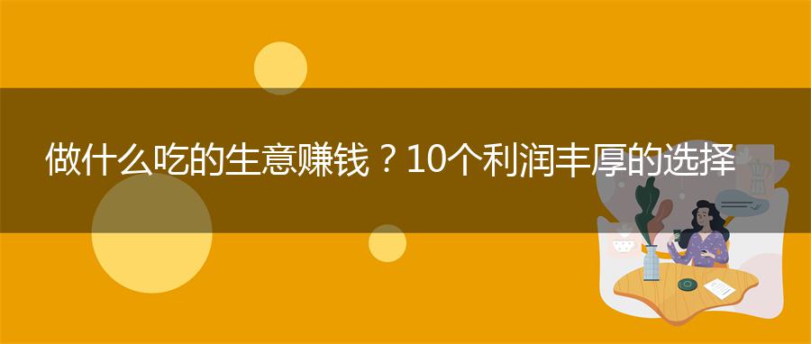 做什么吃的生意赚钱？10个利润丰厚的选择