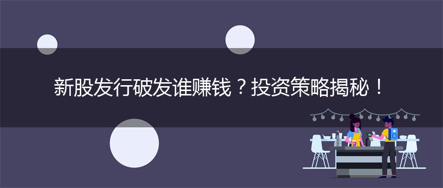 新股发行破发谁赚钱？投资策略揭秘！