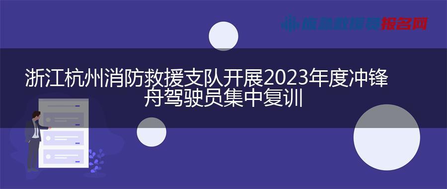 浙江杭州消防救援支队开展2023年度冲锋舟驾驶员集中复训