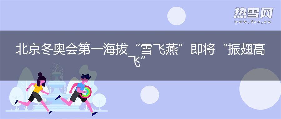 北京冬奥会第一海拔“雪飞燕”即将“振翅高飞”