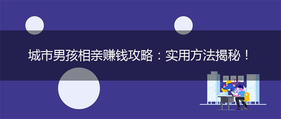 城市男孩相亲赚钱攻略：实用方法揭秘！