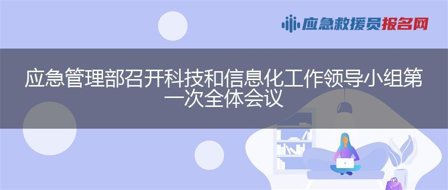 应急管理部召开科技和信息化工作领导小组第一次全体会议