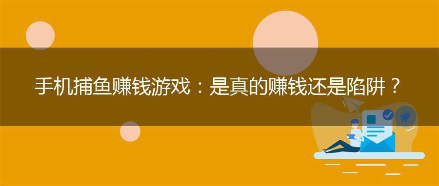 手机捕鱼赚钱游戏：是真的赚钱还是陷阱？