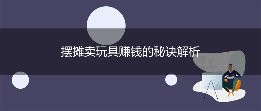 摆摊卖玩具赚钱的秘诀解析
