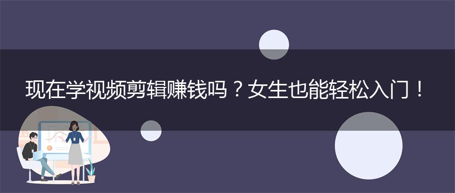 现在学视频剪辑赚钱吗？女生也能轻松入门！