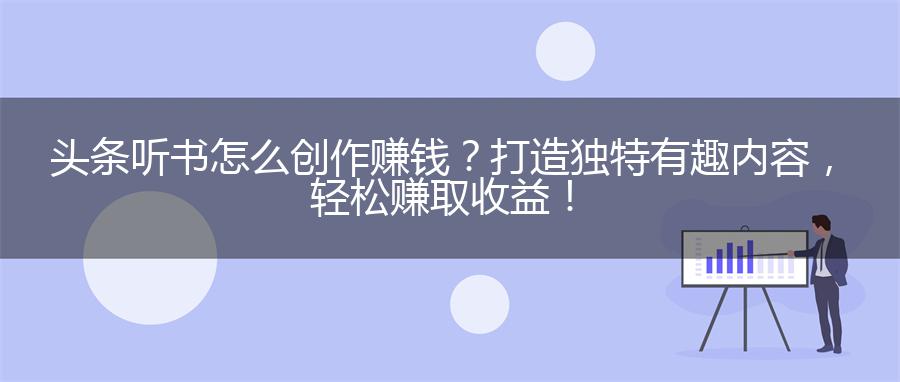 头条听书怎么创作赚钱？打造独特有趣内容，轻松赚取收益！