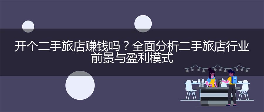 开个二手旅店赚钱吗？全面分析二手旅店行业前景与盈利模式