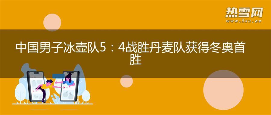 中国男子冰壶队5：4战胜丹麦队 获得冬奥首胜