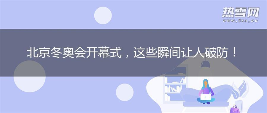 北京冬奥会开幕式，这些瞬间让人破防！