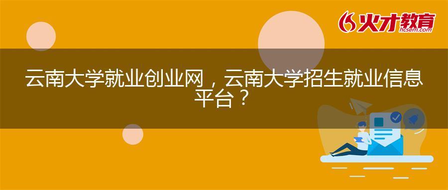 云南大学就业创业网，云南大学招生就业信息平台？