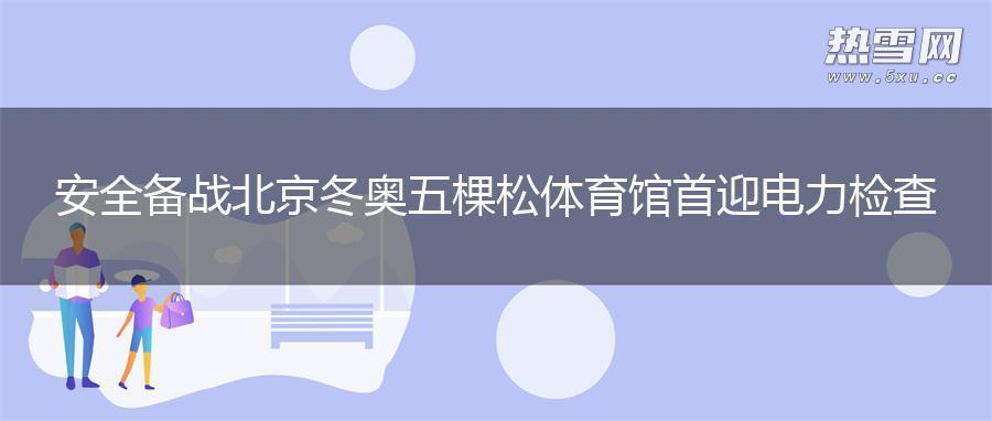 安全备战北京冬奥 五棵松体育馆首迎电力检查