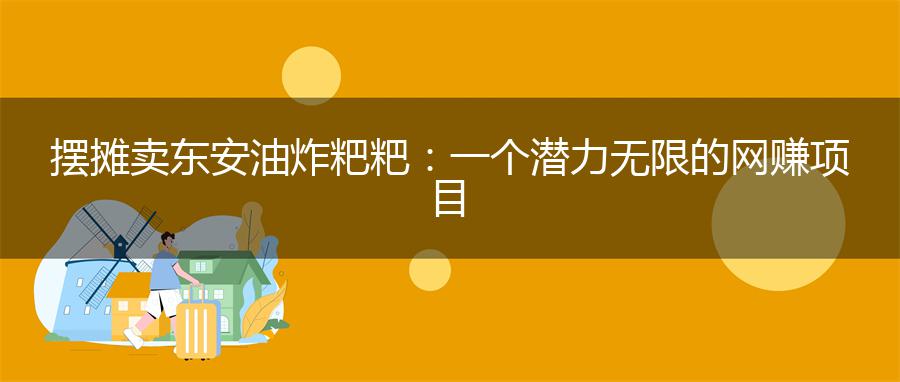 摆摊卖东安油炸粑粑：一个潜力无限的网赚项目