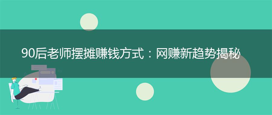 90后老师摆摊赚钱方式：网赚新趋势揭秘