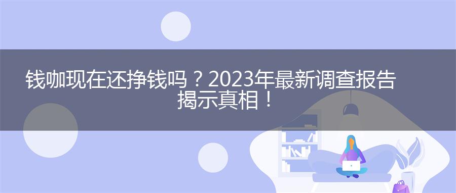 钱咖现在还挣钱吗？2023年最新调查报告揭示真相！