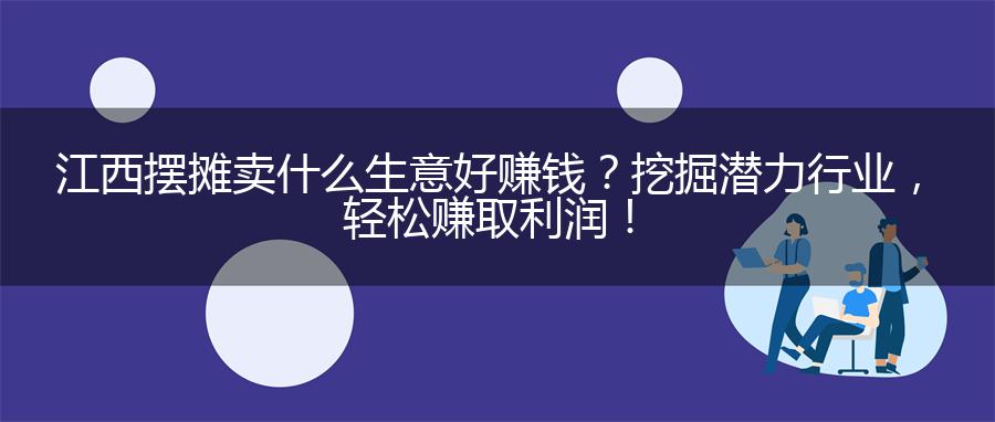江西摆摊卖什么生意好赚钱？挖掘潜力行业，轻松赚取利润！