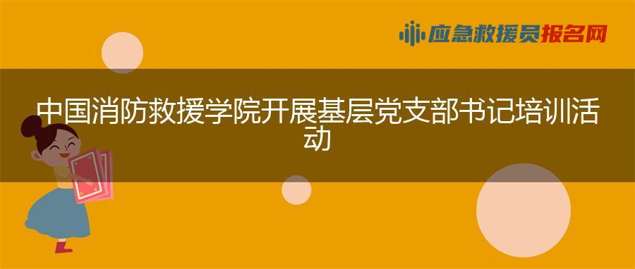 中国消防救援学院开展基层党支部书记培训活动