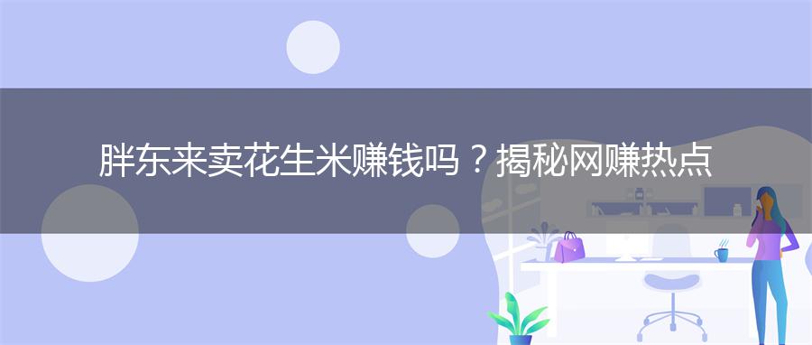 胖东来卖花生米赚钱吗？揭秘网赚热点