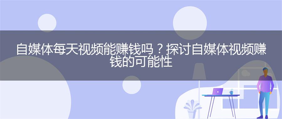 自媒体每天视频能赚钱吗？探讨自媒体视频赚钱的可能性
