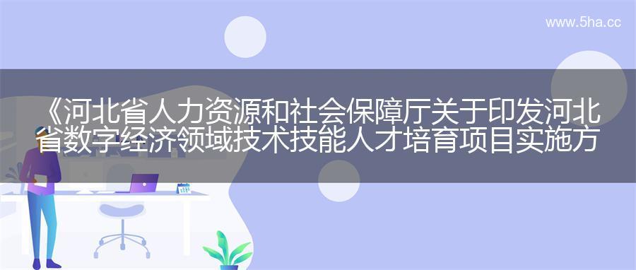 《河北省人力资源和社会保障厅关于印发河北省数字经济领域技术技能人才培育项目实施方案的通知》
