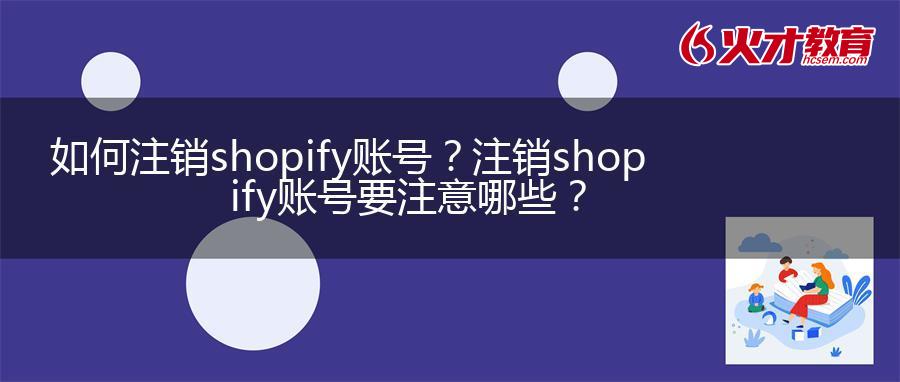 如何注销shopify账号？注销shopify账号要注意哪些？