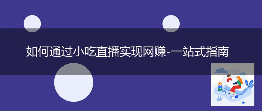 如何通过小吃直播实现网赚 - 一站式指南