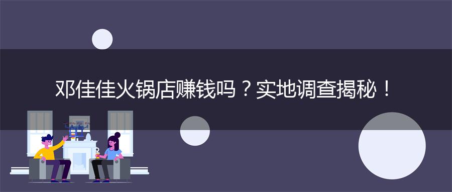 邓佳佳火锅店赚钱吗？实地调查揭秘！