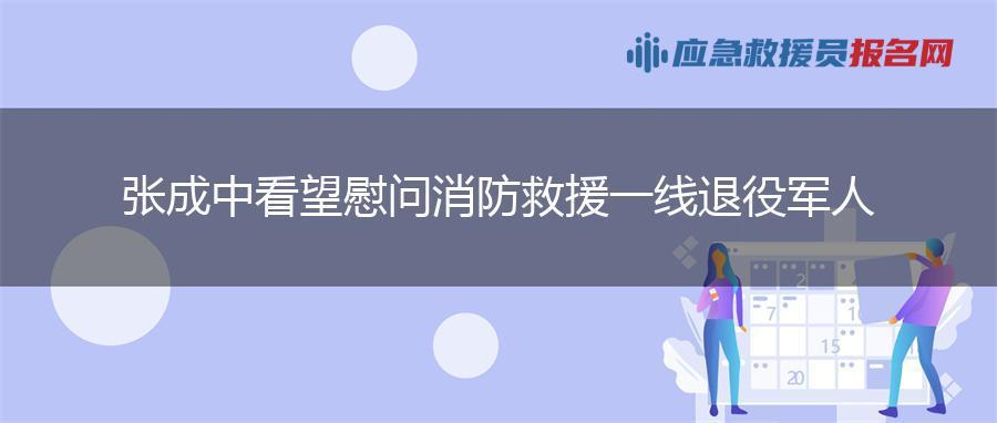 张成中看望慰问消防救援一线退役军人
