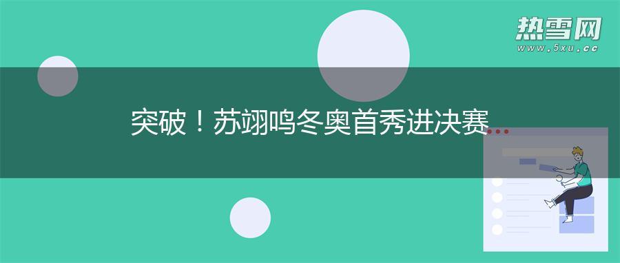 突破！苏翊鸣冬奥首秀进决赛