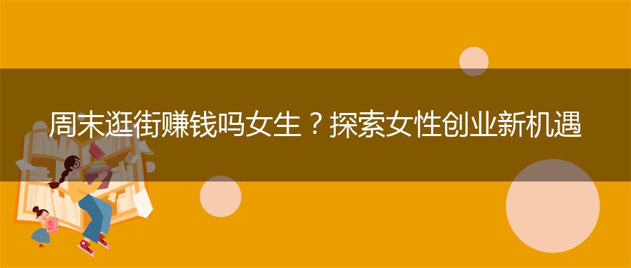 周末逛街赚钱吗女生？探索女性创业新机遇