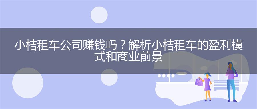 小桔租车公司赚钱吗？解析小桔租车的盈利模式和商业前景