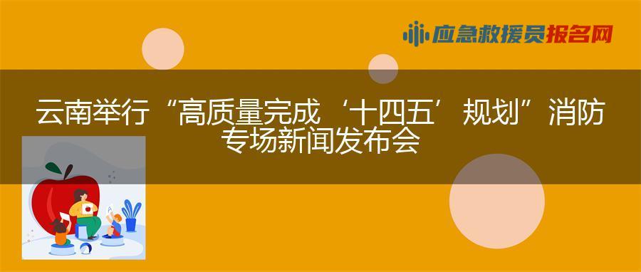 云南举行“高质量完成‘十四五’规划”消防专场新闻发布会