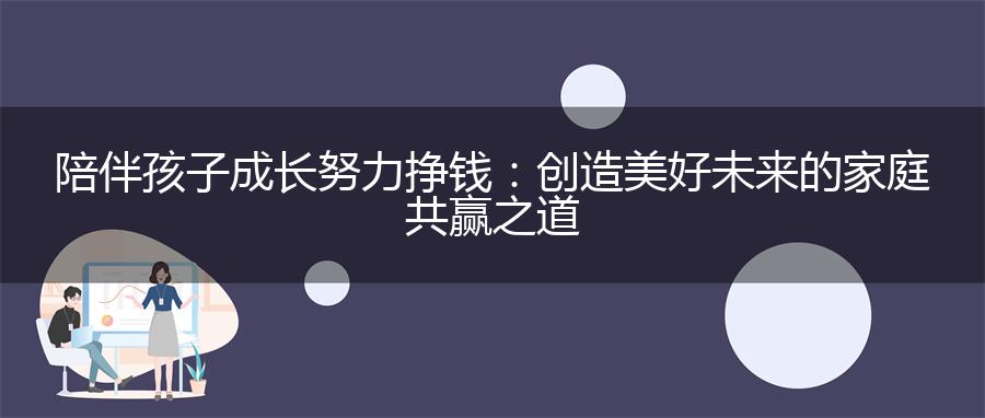 陪伴孩子成长努力挣钱：创造美好未来的家庭共赢之道