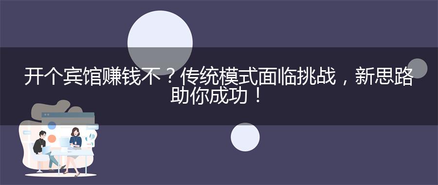 开个宾馆赚钱不？传统模式面临挑战，新思路助你成功！