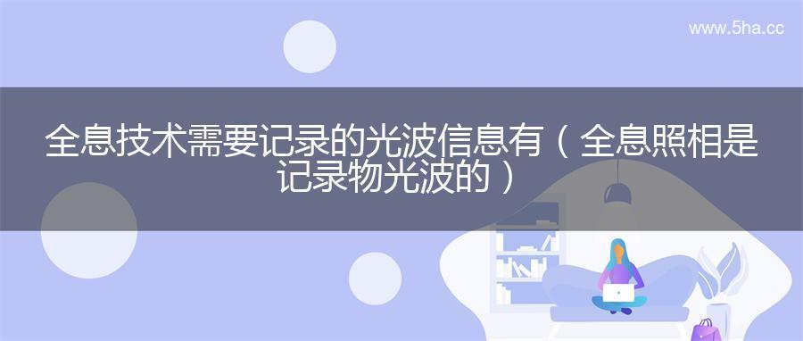 全息技术需要记录的光波信息有（全息照相是记录物光波的）