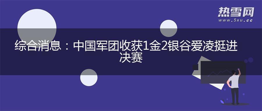 综合消息：中国军团收获1金2银 谷爱凌挺进决赛