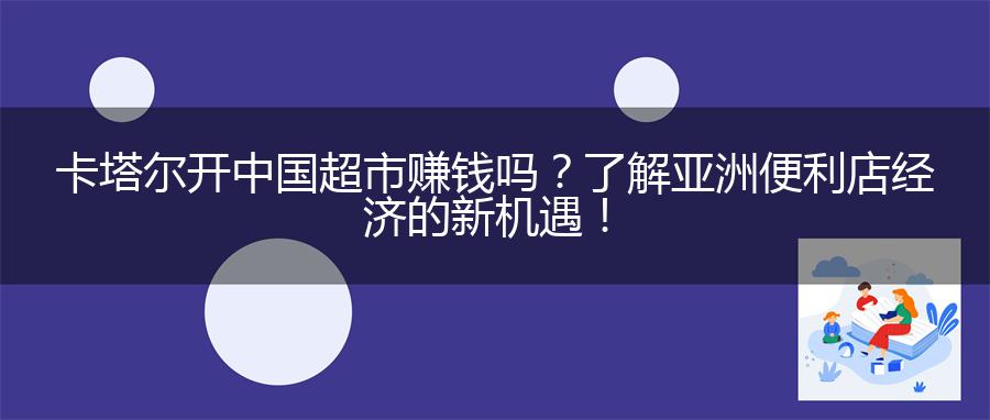卡塔尔开中国超市赚钱吗？了解亚洲便利店经济的新机遇！