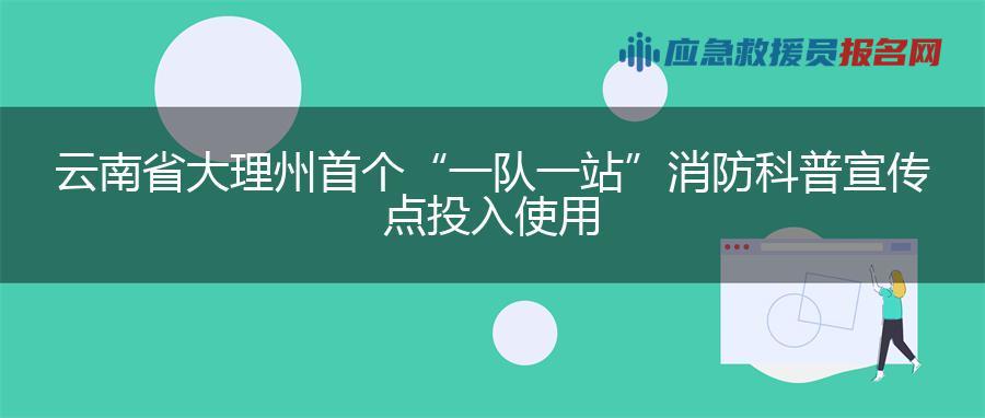 云南省大理州首个“一队一站”消防科普宣传点投入使用