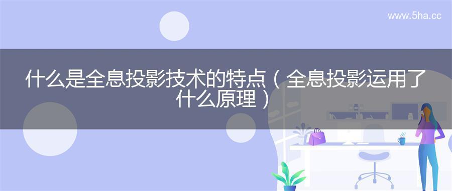 什么是全息投影技术的特点（全息投影运用了什么原理）