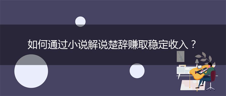 如何通过小说解说楚辞赚取稳定收入？