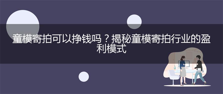 童模寄拍可以挣钱吗？揭秘童模寄拍行业的盈利模式