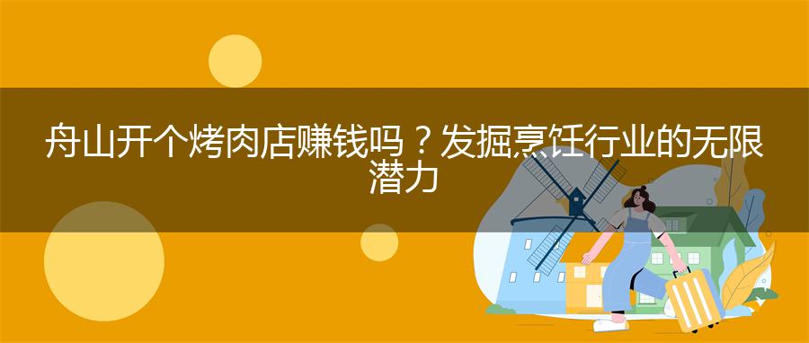 舟山开个烤肉店赚钱吗？发掘烹饪行业的无限潜力