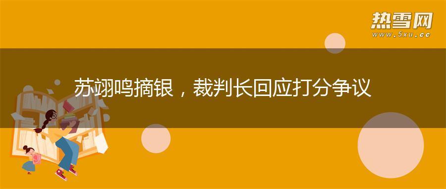 苏翊鸣摘银，裁判长回应打分争议