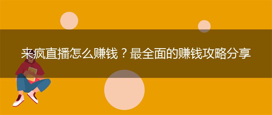 来疯直播怎么赚钱？最全面的赚钱攻略分享