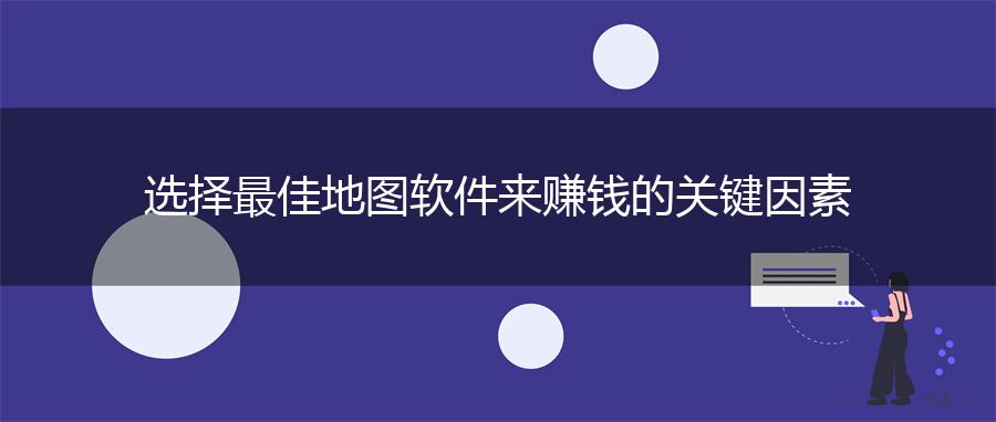 选择最佳地图软件来赚钱的关键因素